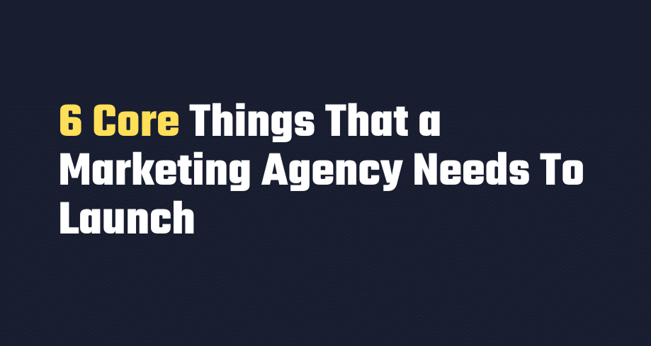 6 Core Things That a Marketing Agency Needs To Launch